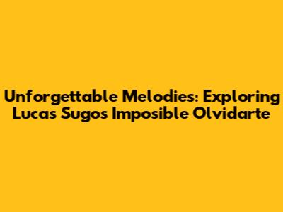 Unforgettable Melodies: Exploring Lucas Sugo's 'Imposible Olvidarte'