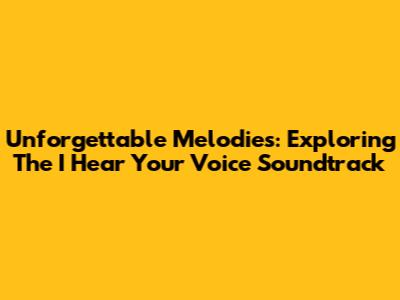 Unforgettable Melodies: Exploring The 'I Hear Your Voice' Soundtrack