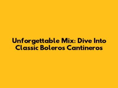 Unforgettable Mix: Dive Into Classic Boleros Cantineros