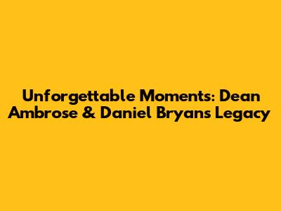 Unforgettable Moments: Dean Ambrose & Daniel Bryan's Legacy