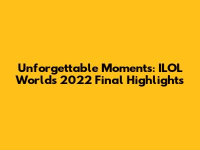 Unforgettable Moments: ILOL Worlds 2022 Final Highlights