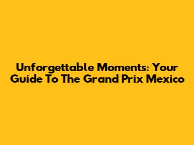 Unforgettable Moments: Your Guide To The Grand Prix Mexico