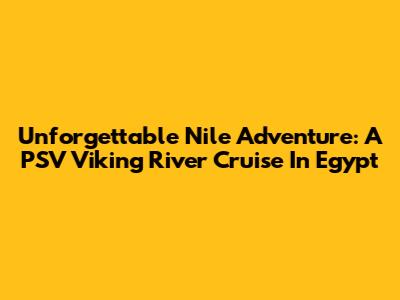 Unforgettable Nile Adventure: A PSV Viking River Cruise In Egypt