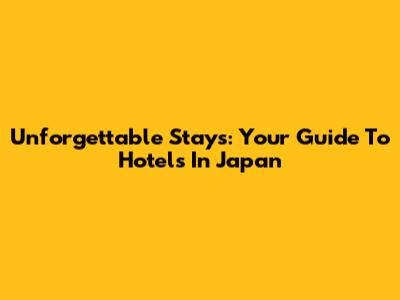 Unforgettable Stays: Your Guide To Hotels In Japan