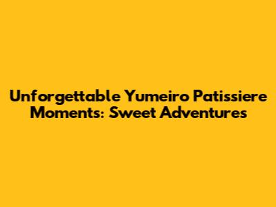 Unforgettable Yumeiro Patissiere Moments: Sweet Adventures