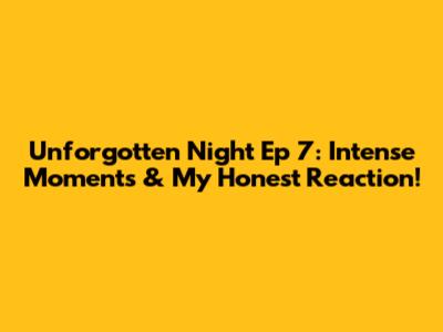 Unforgotten Night Ep 7: Intense Moments & My Honest Reaction!