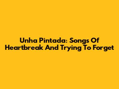 Unha Pintada: Songs Of Heartbreak And Trying To Forget