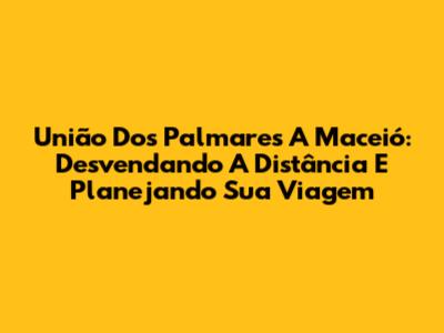 União Dos Palmares A Maceió: Desvendando A Distância E Planejando Sua Viagem