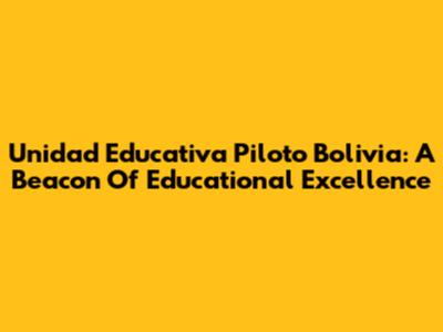 Unidad Educativa Piloto Bolivia: A Beacon Of Educational Excellence