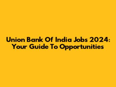Union Bank Of India Jobs 2024: Your Guide To Opportunities