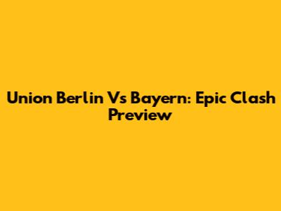 Union Berlin Vs Bayern: Epic Clash Preview