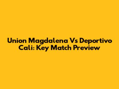 Union Magdalena Vs Deportivo Cali: Key Match Preview
