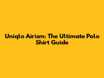 Uniqlo Airism: The Ultimate Polo Shirt Guide