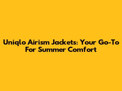Uniqlo Airism Jackets: Your Go-To For Summer Comfort