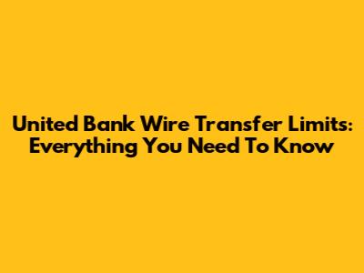 United Bank Wire Transfer Limits: Everything You Need To Know