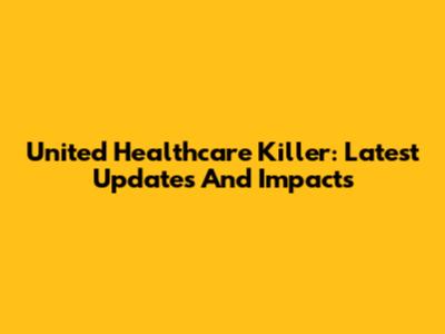 United Healthcare Killer: Latest Updates And Impacts