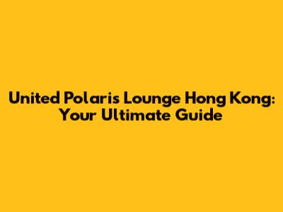 United Polaris Lounge Hong Kong: Your Ultimate Guide