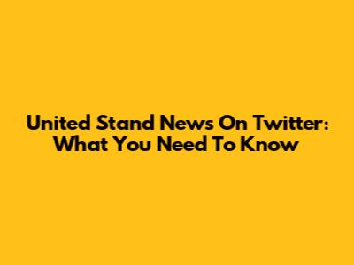 United Stand News On Twitter: What You Need To Know