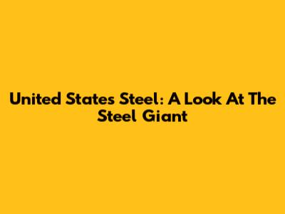 United States Steel: A Look At The Steel Giant