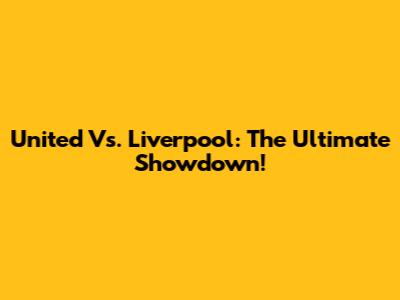 United Vs. Liverpool: The Ultimate Showdown!