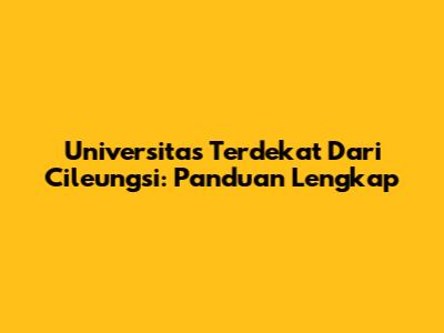 Universitas Terdekat Dari Cileungsi: Panduan Lengkap