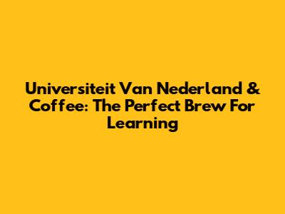Universiteit Van Nederland & Coffee: The Perfect Brew For Learning