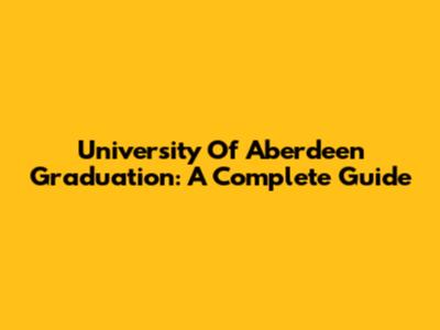 University Of Aberdeen Graduation: A Complete Guide