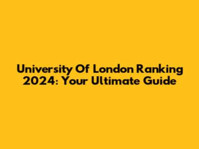 University Of London Ranking 2024: Your Ultimate Guide