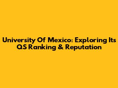 University Of Mexico: Exploring Its QS Ranking & Reputation