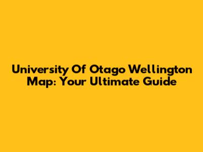 University Of Otago Wellington Map: Your Ultimate Guide