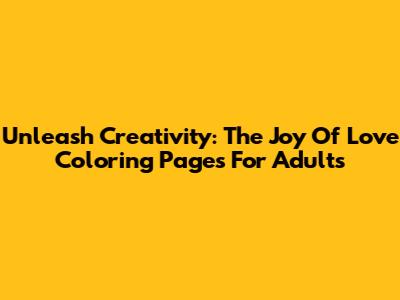 Unleash Creativity: The Joy Of Love Coloring Pages For Adults