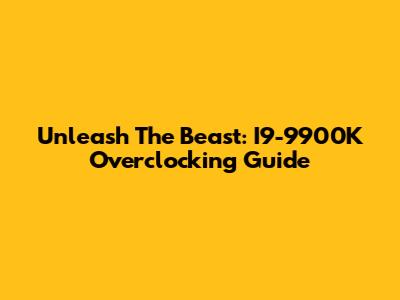 Unleash The Beast: I9-9900K Overclocking Guide