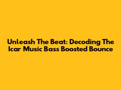 Unleash The Beat: Decoding The Icar Music Bass Boosted Bounce