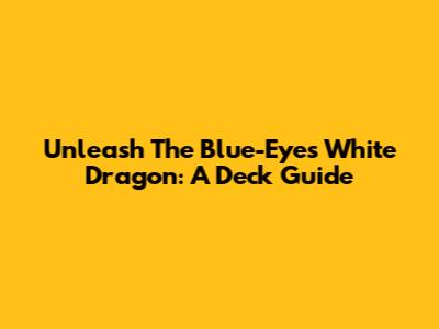 Unleash The Blue-Eyes White Dragon: A Deck Guide