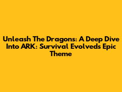 Unleash The Dragons: A Deep Dive Into ARK: Survival Evolved's Epic Theme