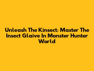 Unleash The Kinsect: Master The Insect Glaive In Monster Hunter World