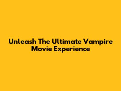 Unleash The Ultimate Vampire Movie Experience