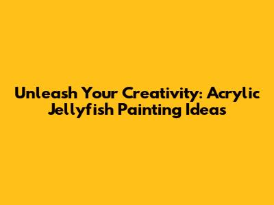 Unleash Your Creativity: Acrylic Jellyfish Painting Ideas