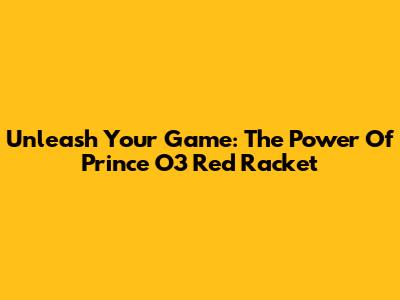 Unleash Your Game: The Power Of Prince O3 Red Racket