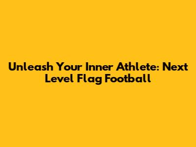 Unleash Your Inner Athlete: Next Level Flag Football