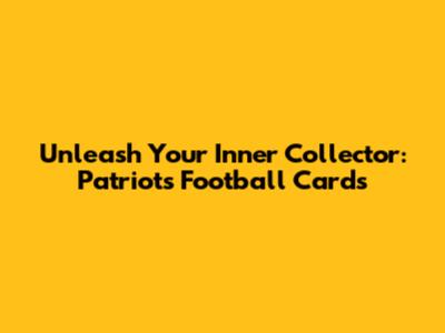 Unleash Your Inner Collector: Patriots Football Cards