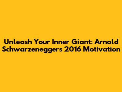 Unleash Your Inner Giant: Arnold Schwarzenegger's 2016 Motivation