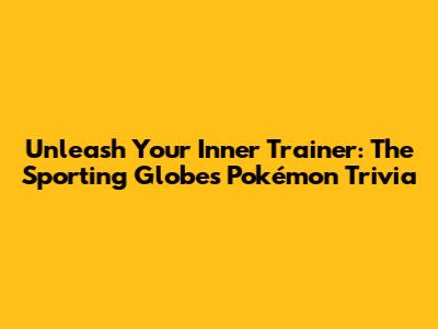 Unleash Your Inner Trainer: The Sporting Globe's Pokémon Trivia