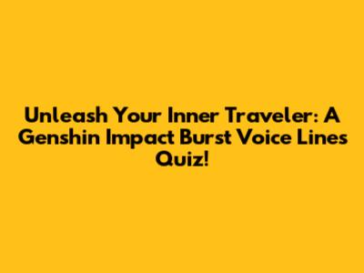 Unleash Your Inner Traveler: A Genshin Impact Burst Voice Lines Quiz!