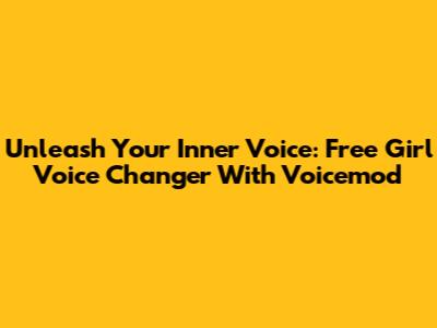 Unleash Your Inner Voice: Free Girl Voice Changer With Voicemod