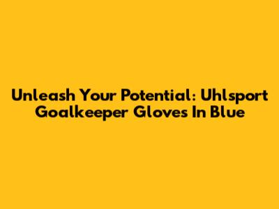Unleash Your Potential: Uhlsport Goalkeeper Gloves In Blue