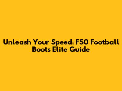 Unleash Your Speed: F50 Football Boots Elite Guide