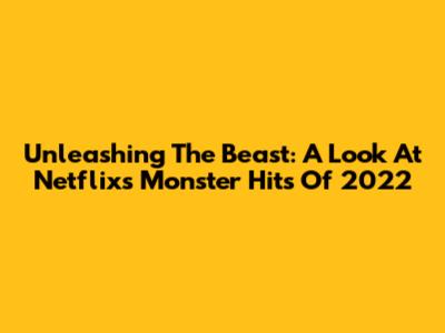 Unleashing The Beast: A Look At Netflix's Monster Hits Of 2022