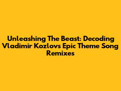 Unleashing The Beast: Decoding Vladimir Kozlov's Epic Theme Song Remixes