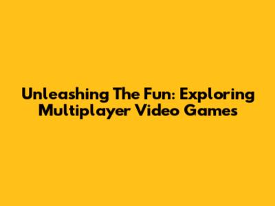 Unleashing The Fun: Exploring Multiplayer Video Games